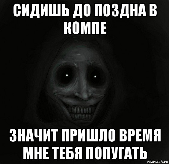 сидишь до поздна в компе значит пришло время мне тебя попугать