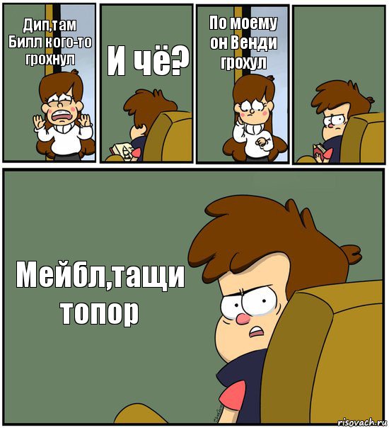 Дип,там Билл кого-то грохнул И чё? По моему он Венди грохул  Мейбл,тащи топор, Комикс   гравити фолз