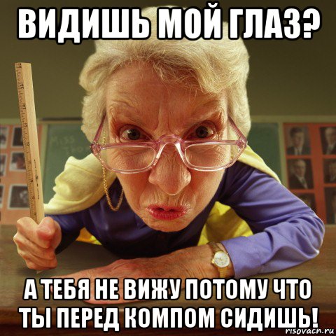 видишь мой глаз? а тебя не вижу потому что ты перед компом сидишь!, Мем Злая училка