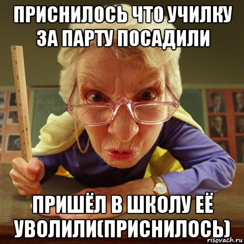 приснилось что училку за парту посадили пришёл в школу её уволили(приснилось), Мем Злая училка