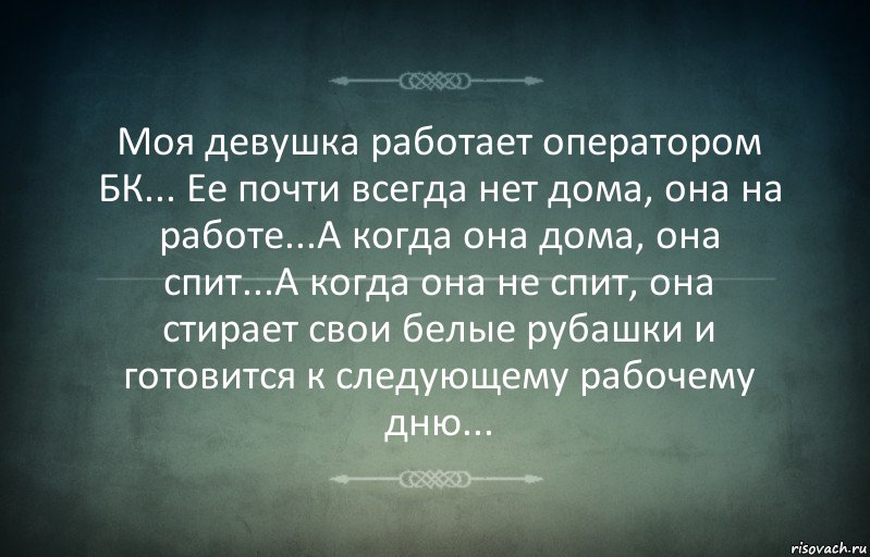 Моя девушка работает оператором БК... Ее почти всегда нет дома, она на работе...А когда она дома, она спит...А когда она не спит, она стирает свои белые рубашки и готовится к следующему рабочему дню...