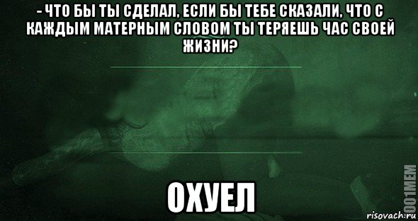 - что бы ты сделал, если бы тебе сказали, что с каждым матерным словом ты теряешь час своей жизни? охуел