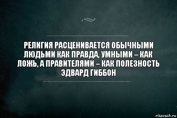 Религия расценивается обычными людьми как правда, умными – как ложь, а правителями – как полезность
Эдвард Гиббон, Комикс Игра Слов