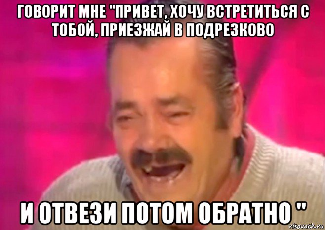 говорит мне "привет, хочу встретиться с тобой, приезжай в подрезково и отвези потом обратно ", Мем  Испанец