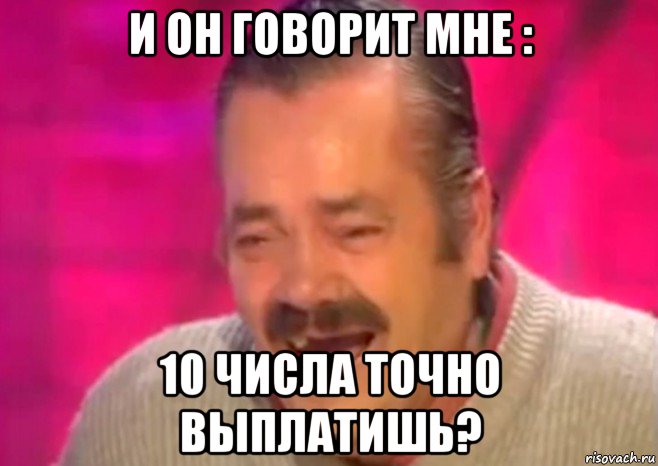 и он говорит мне : 10 числа точно выплатишь?, Мем  Испанец