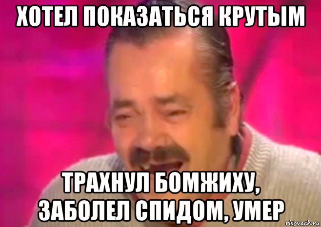 хотел показаться крутым трахнул бомжиху, заболел спидом, умер, Мем  Испанец