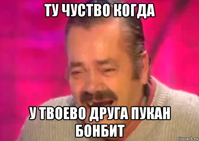 ту чуство когда у твоево друга пукан бонбит, Мем  Испанец