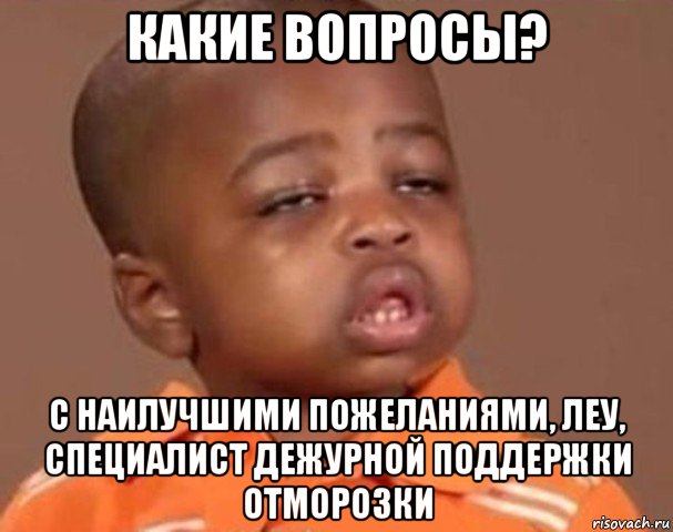 какие вопросы? с наилучшими пожеланиями, леу, специалист дежурной поддержки отморозки, Мем  Какой пацан (негритенок)