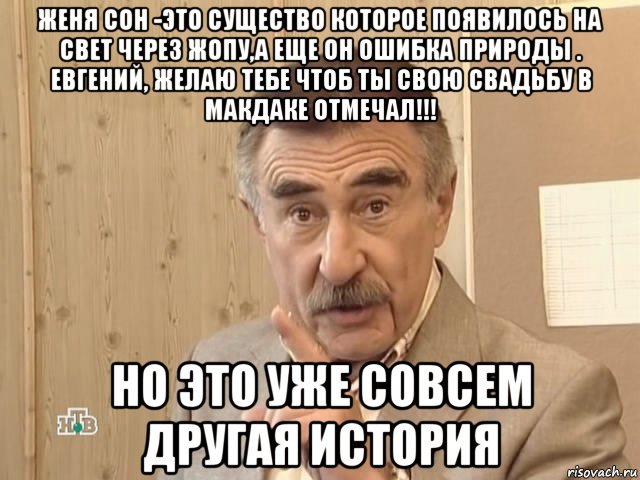 женя сон -это существо которое появилось на свет через жопу,а еще он ошибка природы . евгений, желаю тебе чтоб ты свою свадьбу в макдаке отмечал!!! но это уже совсем другая история, Мем Каневский (Но это уже совсем другая история)