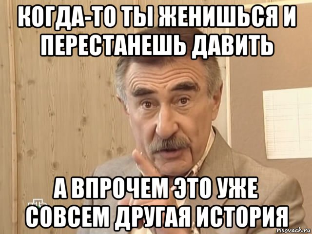 когда-то ты женишься и перестанешь давить а впрочем это уже совсем другая история, Мем Каневский (Но это уже совсем другая история)