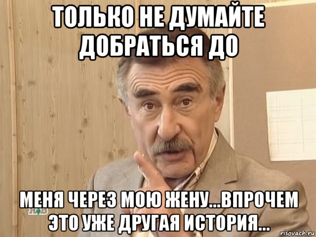 только не думайте добраться до меня через мою жену...впрочем это уже другая история..., Мем Каневский (Но это уже совсем другая история)