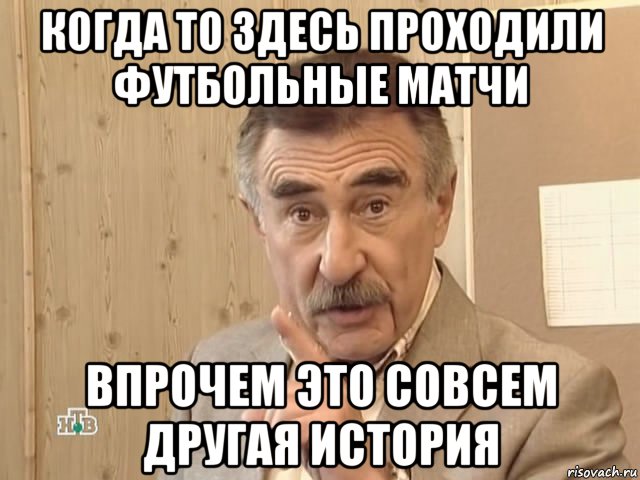 когда то здесь проходили футбольные матчи впрочем это совсем другая история, Мем Каневский (Но это уже совсем другая история)