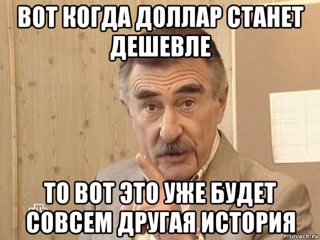 вот когда доллар станет дешевле то вот это уже будет совсем другая история, Мем Каневский (Но это уже совсем другая история)