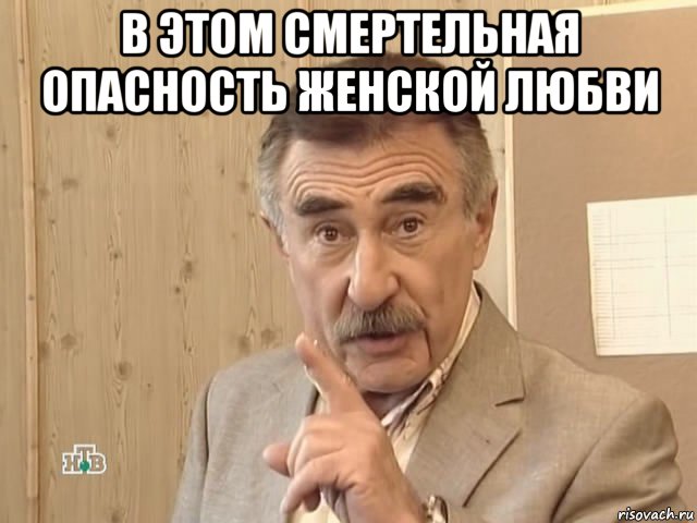 в этом смертельная опасность женской любви , Мем Каневский (Но это уже совсем другая история)