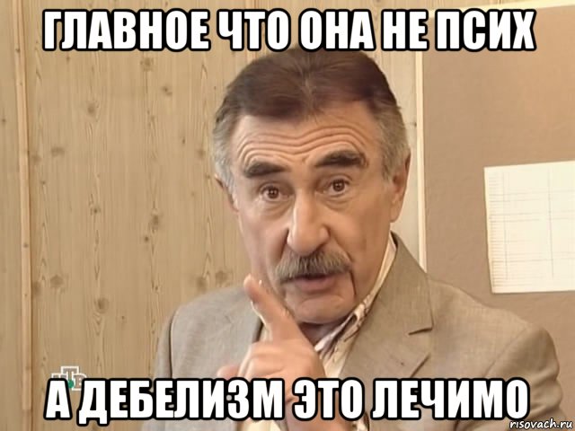 главное что она не псих а дебелизм это лечимо, Мем Каневский (Но это уже совсем другая история)