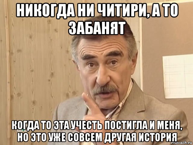 никогда ни читири, а то забанят когда то эта учесть постигла и меня, но это уже совсем другая история, Мем Каневский (Но это уже совсем другая история)