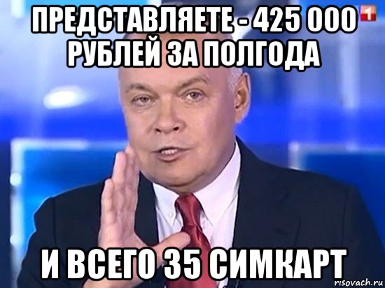 представляете - 425 000 рублей за полгода и всего 35 симкарт, Мем Киселёв 2014