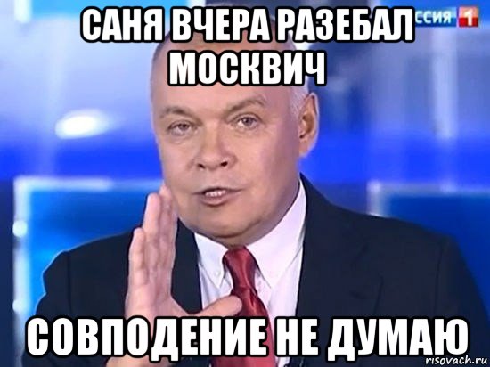 саня вчера разебал москвич совподение не думаю, Мем Киселёв 2014