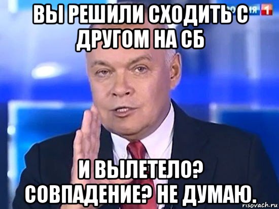 вы решили сходить с другом на сб и вылетело? совпадение? не думаю., Мем Киселёв 2014