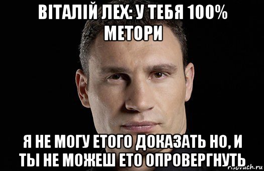 віталій лех: у тебя 100% метори я не могу етого доказать но, и ты не можеш ето опровергнуть, Мем Кличко