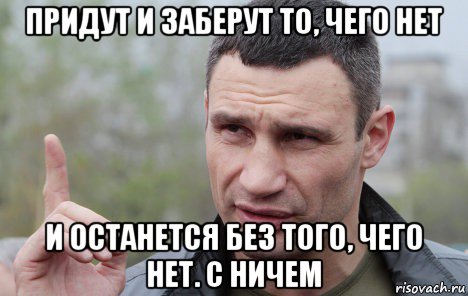 придут и заберут то, чего нет и останется без того, чего нет. с ничем, Мем Кличко говорит