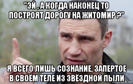 "эй , а когда наконец то построят дорогу на житомир ?" я всего лишь сознание, запертое в своём теле из звёздной пыли