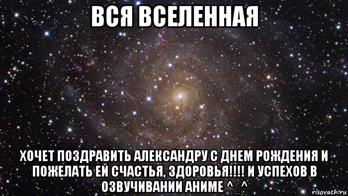 вся вселенная хочет поздравить александру с днем рождения и пожелать ей счастья, здоровья!!!! и успехов в озвучивании аниме ^_^, Мем  Космос (офигенно)