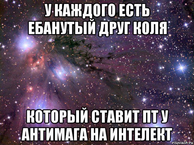 у каждого есть ебанутый друг коля который ставит пт у антимага на интелект, Мем Космос