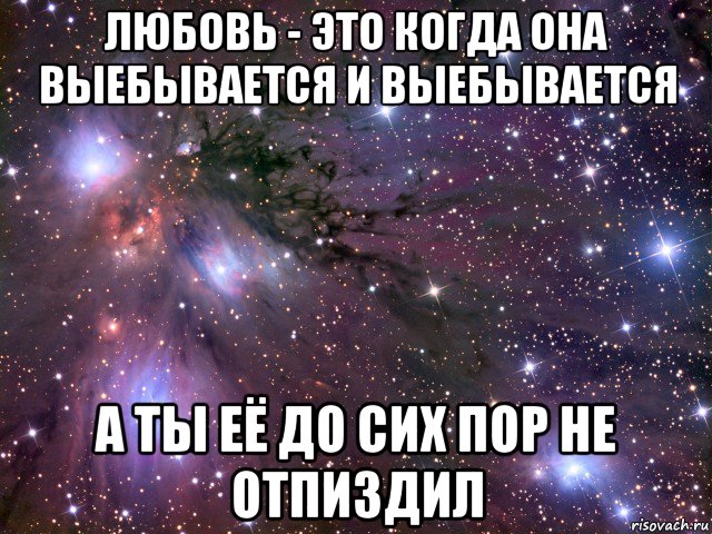 любовь - это когда она выебывается и выебывается а ты её до сих пор не отпиздил, Мем Космос