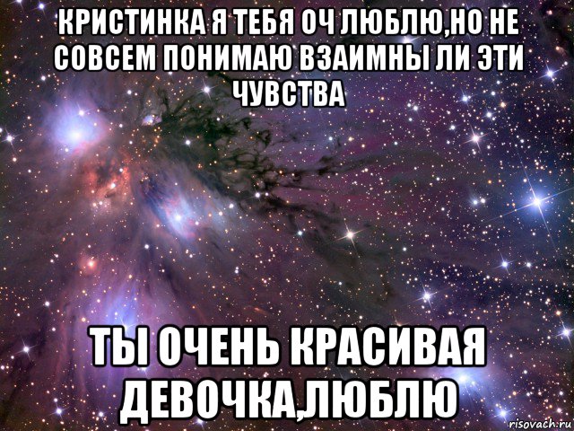 кристинка я тебя оч люблю,но не совсем понимаю взаимны ли эти чувства ты очень красивая девочка,люблю, Мем Космос