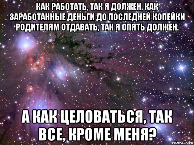 как работать, так я должен. как заработанные деньги до последней копейки родителям отдавать, так я опять должен. а как целоваться, так все, кроме меня?, Мем Космос