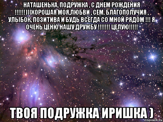 наташенька, подружка , с днем рождения !!!!!!)))хорошая моя,любви , сем. благополучия , улыбок, позитива и будь всегда со мной рядом !!! я очень ценю нашу дружбу !!!!!!! целую!!!!! твоя подружка иришка ), Мем Космос