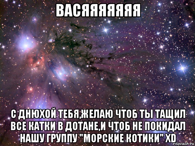 васяяяяяяя с днюхой тебя,желаю чтоб ты тащил все катки в дотане,и чтоб не покидал нашу группу "морские котики" xd, Мем Космос