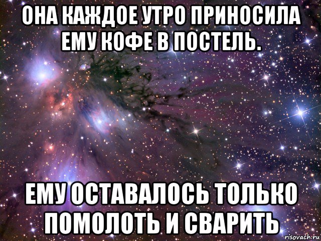 она каждое утро приносила ему кофе в постель. ему оставалось только помолоть и сварить, Мем Космос