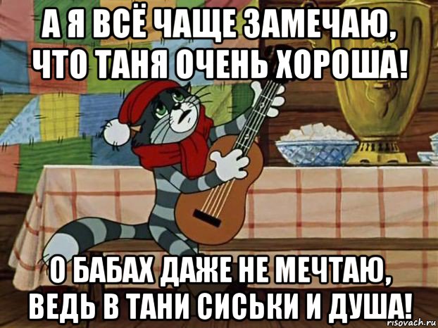 а я всё чаще замечаю, что таня очень хороша! о бабах даже не мечтаю, ведь в тани сиськи и душа!, Мем Кот Матроскин с гитарой