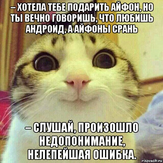 – хотела тебе подарить айфон, но ты вечно говоришь, что любишь андроид, а айфоны срань – слушай, произошло недопонимание, нелепейшая ошибка., Мем       Котяка-улыбака