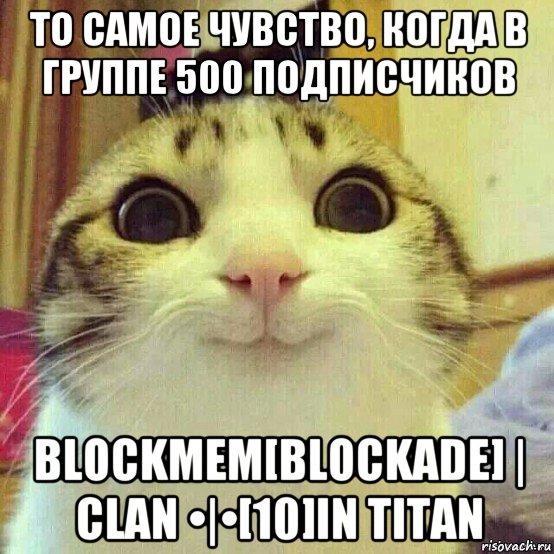 то самое чувство, когда в группе 500 подписчиков blockмем[blockade] | clan •|•[10]in titan