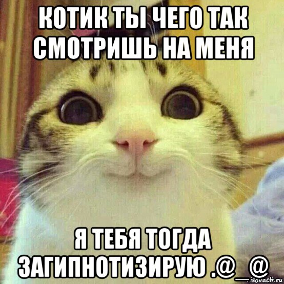 котик ты чего так смотришь на меня я тебя тогда загипнотизирую .@_@, Мем       Котяка-улыбака