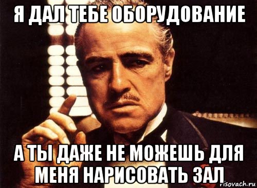 я дал тебе оборудование а ты даже не можешь для меня нарисовать зал, Мем крестный отец