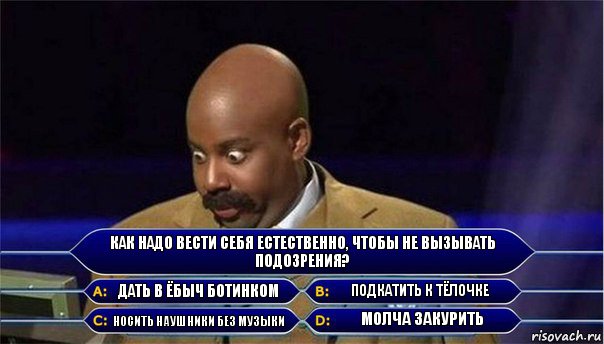 Как надо вести себя естественно, чтобы не вызывать подозрения? Дать в ёбыч ботинком Подкатить к тёлочке Носить наушники без музыки Молча закурить, Комикс      Кто хочет стать миллионером