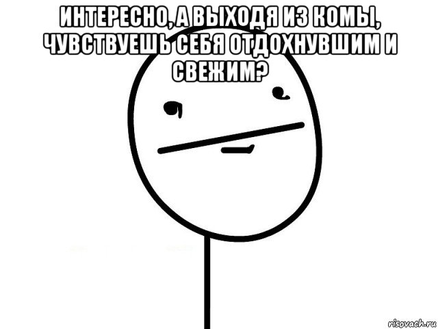 интересно, а выходя из комы, чувствуешь себя отдохнувшим и свежим? , Мем Покерфэйс