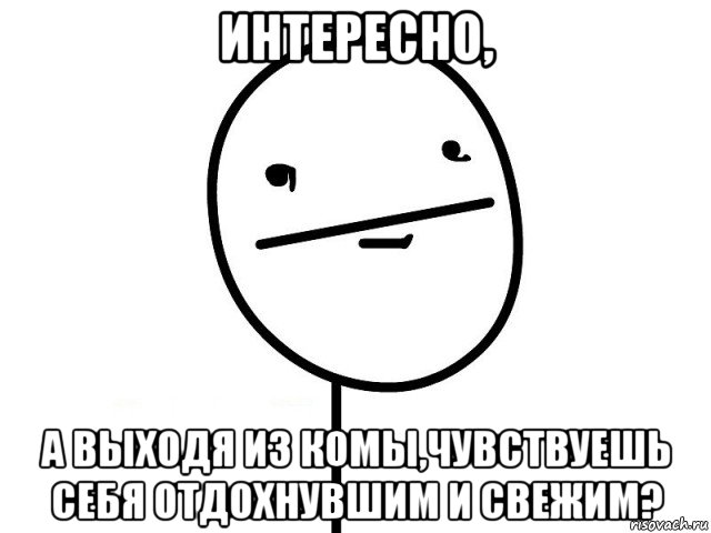 интересно, а выходя из комы,чувствуешь себя отдохнувшим и свежим?, Мем Покерфэйс