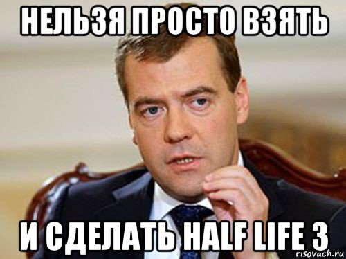 нельзя просто взять и сделать half life 3