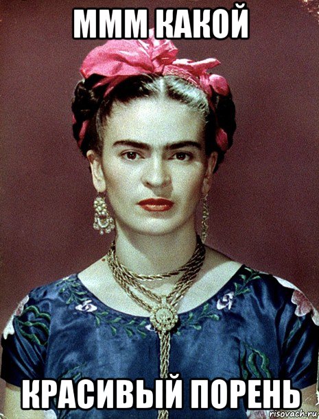 ммм какой красивый порень, Мем Magdalena Carmen Frieda Kahlo Ca