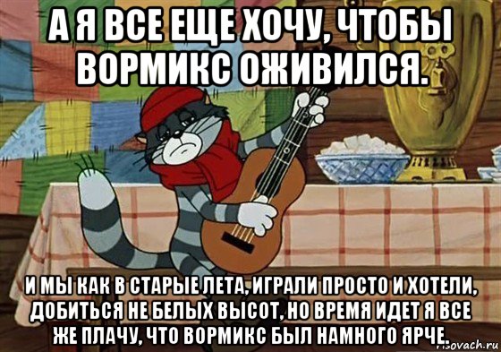 а я все еще хочу, чтобы вормикс оживился. и мы как в старые лета, играли просто и хотели, добиться не белых высот, но время идет я все же плачу, что вормикс был намного ярче., Мем Грустный Матроскин с гитарой