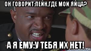 он говорит:пейн,где мои яйца? а я ему:у тебя их нет!