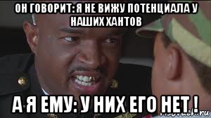 он говорит: я не вижу потенциала у наших хантов а я ему: у них его нет !