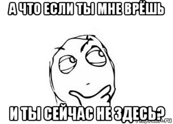 а что если ты мне врёшь и ты сейчас не здесь?, Мем Мне кажется или