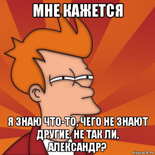 мне кажется я знаю что-то, чего не знают другие. не так ли, александр?, Мем Мне кажется или (Фрай Футурама)