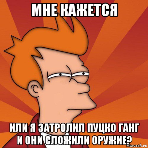 мне кажется или я затролил пуцко ганг и они сложили оружие?, Мем Мне кажется или (Фрай Футурама)